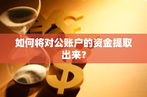 如何将对公账户的资金提取出来？