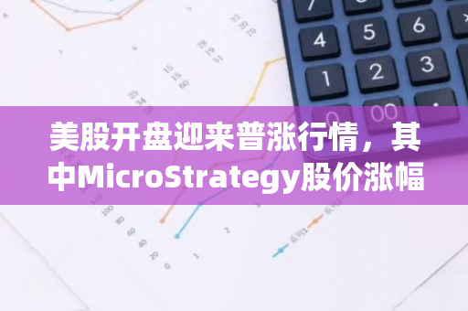 美股开盘迎来普涨行情，其中MicroStrategy股价涨幅更是惊人，超过7%。