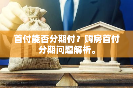 首付能否分期付？购房首付分期问题解析。