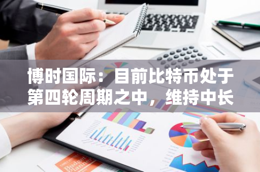 博时国际：目前比特币处于第四轮周期之中，维持中长期看好