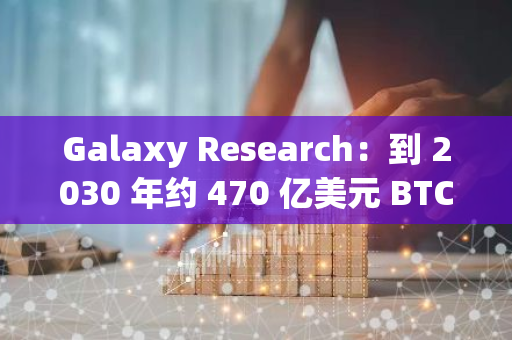 Galaxy Research：到 2030 年约 470 亿美元 BTC 或将接入比特币 L2 网络