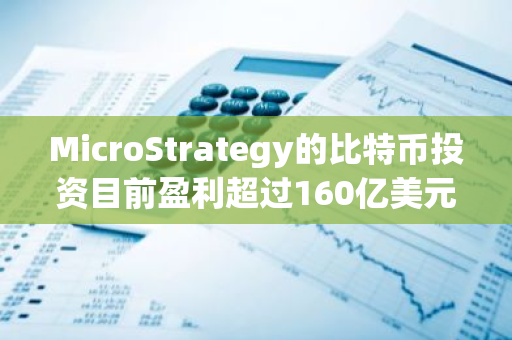 MicroStrategy的比特币投资目前盈利超过160亿美元，展现出强劲的增长势头