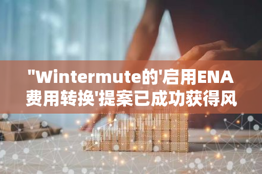 "Wintermute的'启用ENA费用转换'提案已成功获得风险委员会的批准和支持"