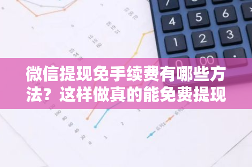 微信提现免手续费有哪些方法？这样做真的能免费提现吗？