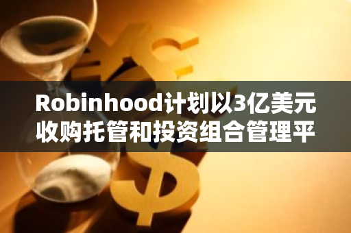 Robinhood计划以3亿美元收购托管和投资组合管理平台TradePMR