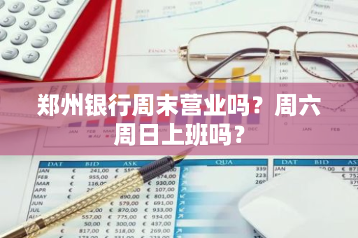 郑州银行周末营业吗？周六周日上班吗？