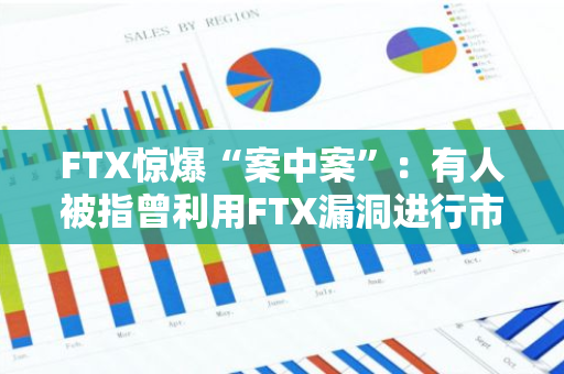 FTX惊爆“案中案”：有人被指曾利用FTX漏洞进行市场操纵获利数亿美元