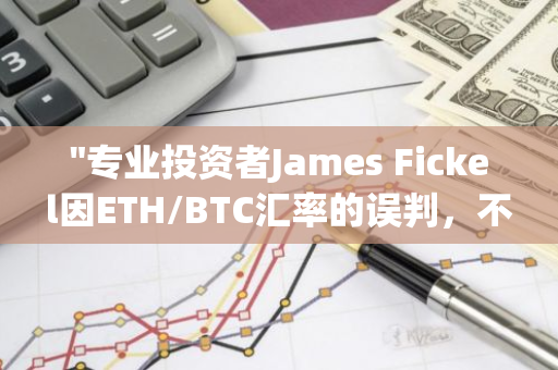 "专业投资者James Fickel因ETH/BTC汇率的误判，不幸损失了价值24,400枚ETH的巨额资产"