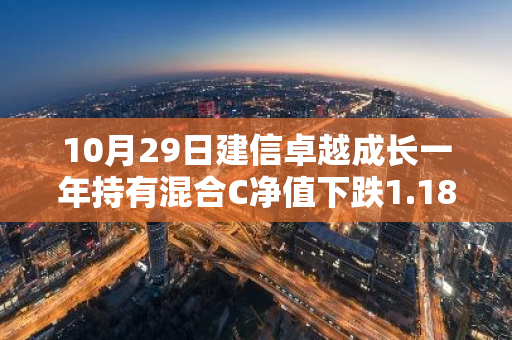 10月29日建信卓越成长一年持有混合C净值下跌1.18%，今年来累计上涨1.71%