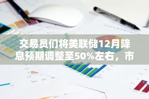 交易员们将美联储12月降息预期调整至50%左右，市场信心有所动摇