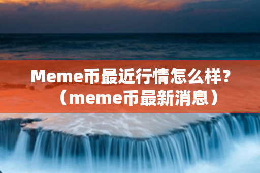 Meme币最近行情怎么样？（meme币最新消息）