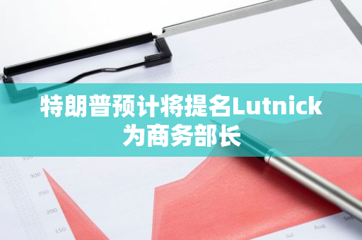 特朗普预计将提名Lutnick为商务部长