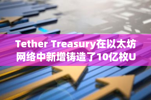 Tether Treasury在以太坊网络中新增铸造了10亿枚USDT，这标志着其对加密货币市场的信心和承诺