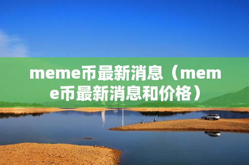 meme币最新消息（meme币最新消息和价格）