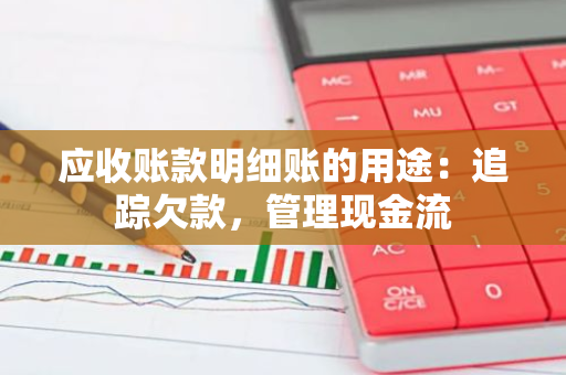 应收账款明细账的用途：追踪欠款，管理现金流