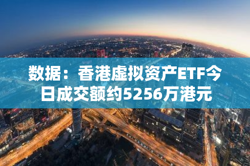 数据：香港虚拟资产ETF今日成交额约5256万港元