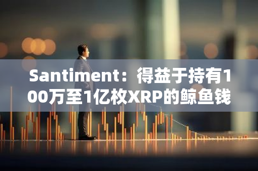 Santiment：得益于持有100万至1亿枚XRP的鲸鱼钱包，XRP突破3年来高点