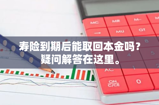 寿险到期后能取回本金吗？疑问解答在这里。