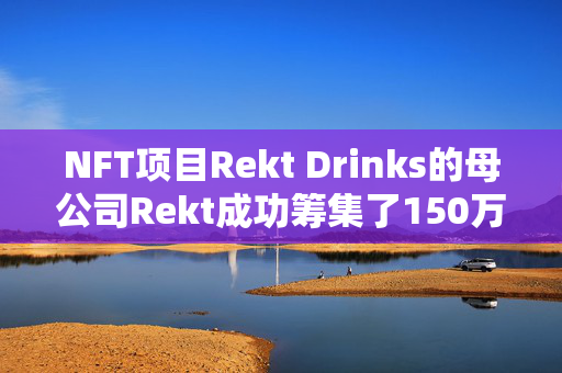 NFT项目Rekt Drinks的母公司Rekt成功筹集了150万美元的种子轮融资，标志着其业务发展的重要一步