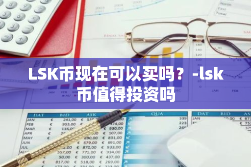 LSK币现在可以买吗？-lsk币值得投资吗