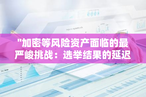 "加密等风险资产面临的最严峻挑战：选举结果的延迟或存在争议"