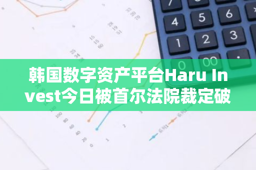 韩国数字资产平台Haru Invest今日被首尔法院裁定破产