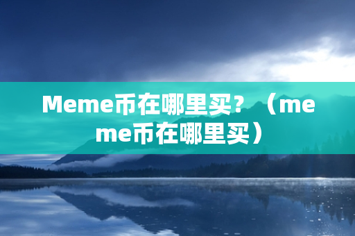 Meme币在哪里买？（meme币在哪里买）