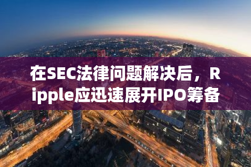 在SEC法律问题解决后，Ripple应迅速展开IPO筹备工作