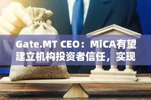 Gate.MT CEO：MiCA有望建立机构投资者信任，实现欧洲范围内“通行”许可