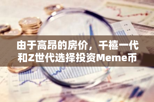 由于高昂的房价，千禧一代和Z世代选择投资Meme币作为替代性财富增值方式