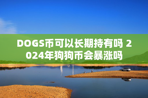 DOGS币可以长期持有吗 2024年狗狗币会暴涨吗