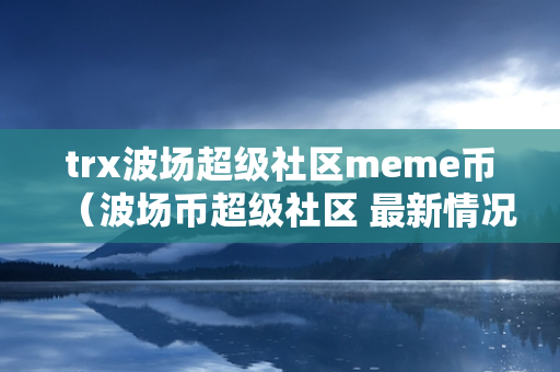 trx波场超级社区meme币（波场币超级社区 最新情况）