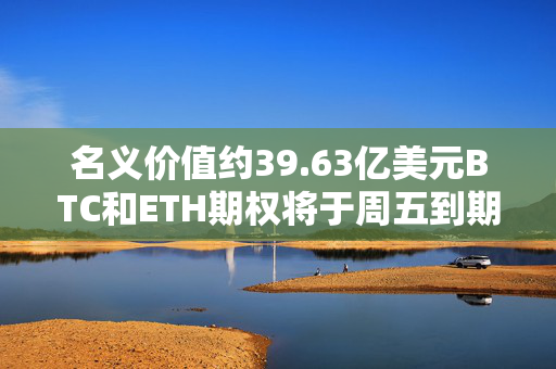 名义价值约39.63亿美元BTC和ETH期权将于周五到期交割