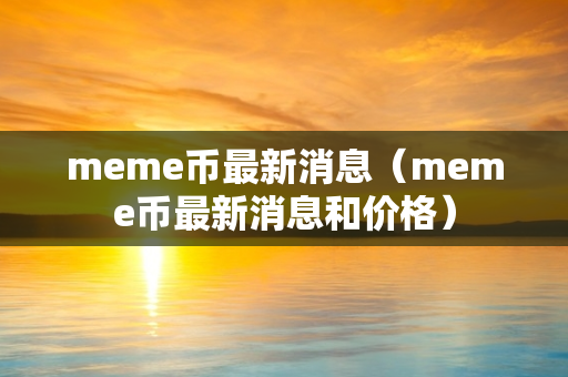 meme币最新消息（meme币最新消息和价格）