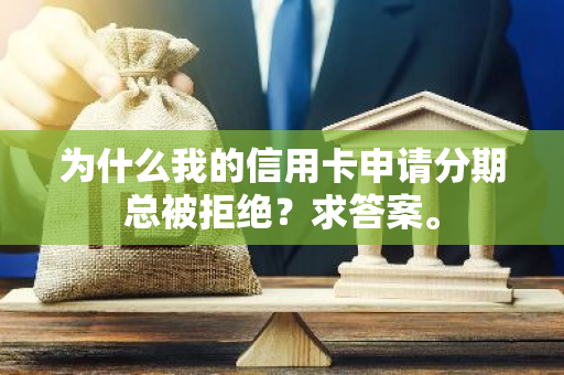 为什么我的信用卡申请分期总被拒绝？求答案。