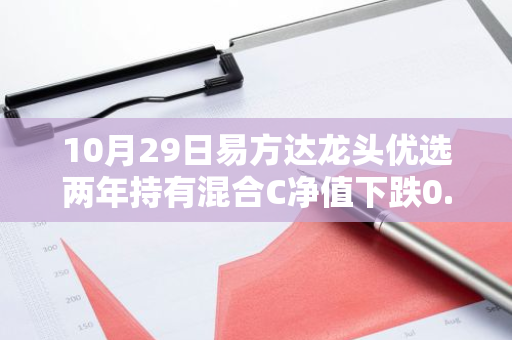 10月29日易方达龙头优选两年持有混合C净值下跌0.93%，近1个月累计上涨0.01%