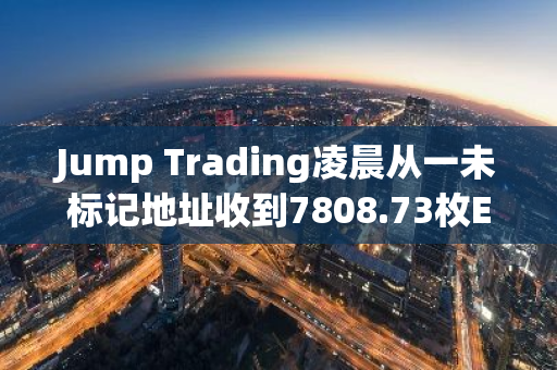 Jump Trading凌晨从一未标记地址收到7808.73枚ETH，约合2425万美元