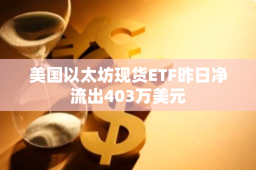 美国以太坊现货ETF昨日净流出403万美元