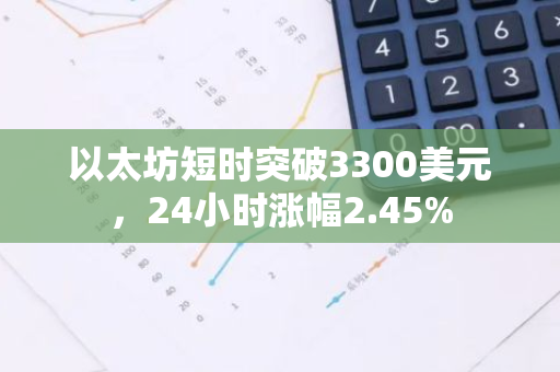 以太坊短时突破3300美元，24小时涨幅2.45%