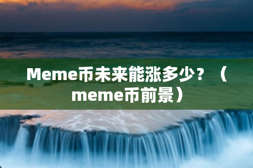 Meme币未来能涨多少？（meme币前景）