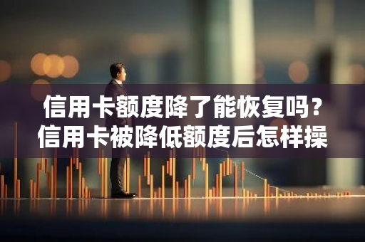 信用卡额度降了能恢复吗？信用卡被降低额度后怎样操作才能重新提高？