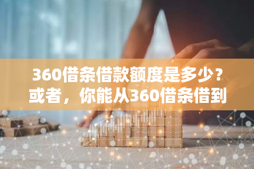 360借条借款额度是多少？或者，你能从360借条借到多少钱？