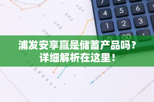 浦发安享赢是储蓄产品吗？详细解析在这里！