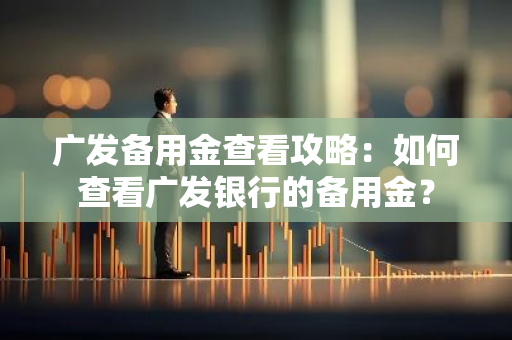 广发备用金查看攻略：如何查看广发银行的备用金？