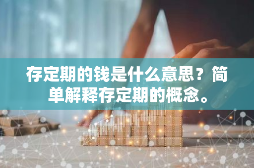 存定期的钱是什么意思？简单解释存定期的概念。