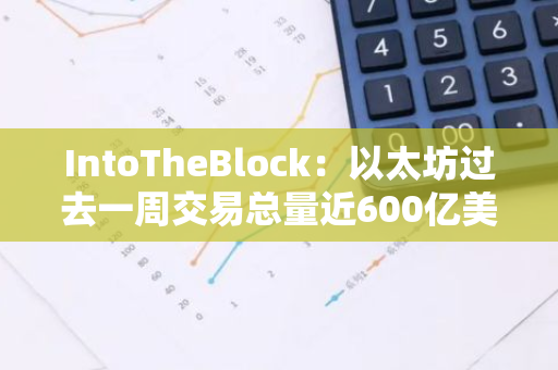 IntoTheBlock：以太坊过去一周交易总量近600亿美元，创今年7月以来新高