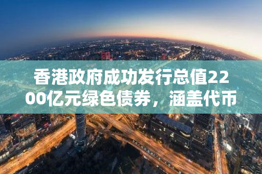 香港政府成功发行总值2200亿元绿色债券，涵盖代币化等多元化形式