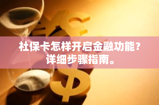 社保卡怎样开启金融功能？详细步骤指南。