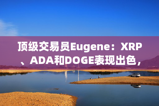 顶级交易员Eugene：XRP、ADA和DOGE表现出色，未曾预料到