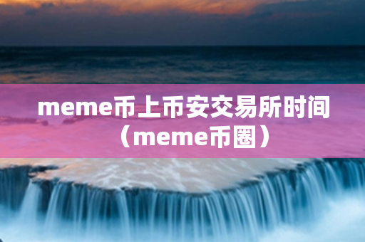 meme币上币安交易所时间（meme币圈）